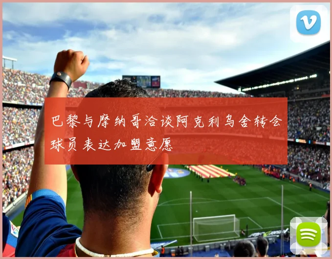 巴黎与摩纳哥洽谈阿克利乌舍转会球员表达加盟意愿