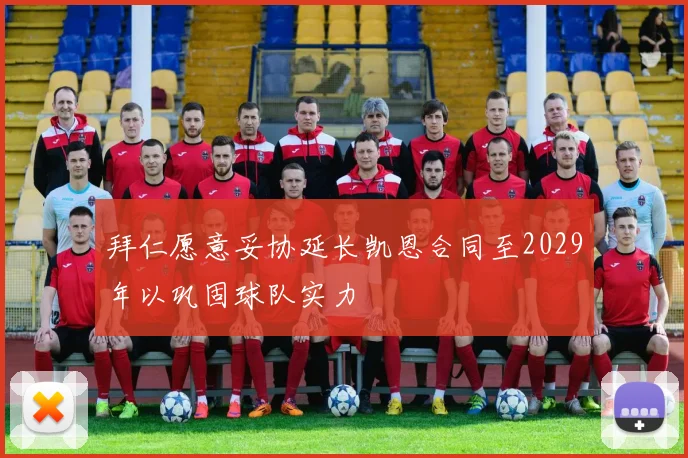 拜仁愿意妥协延长凯恩合同至2029年以巩固球队实力
