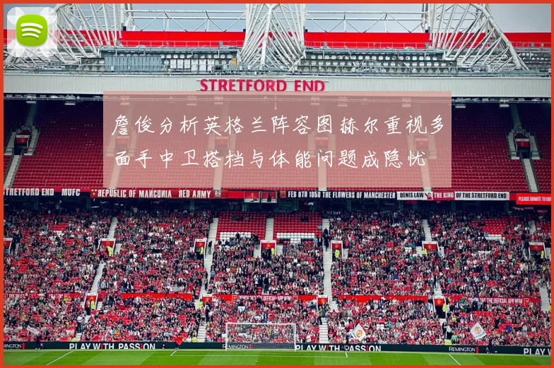 詹俊分析英格兰阵容图赫尔重视多面手中卫搭档与体能问题成隐忧