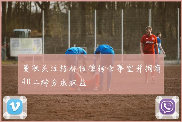 曼联关注格林伍德转会事宜并拥有40二转分成权益
