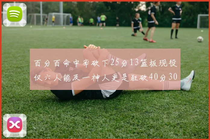 百分百命中率砍下25分13篮板现役仅六人能及一神人更是狂砍40分30篮板大三元