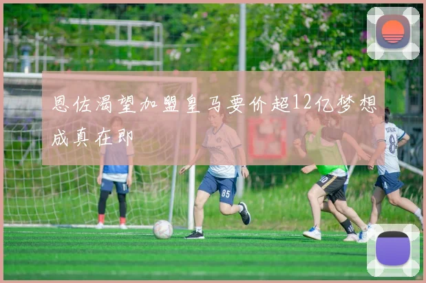 恩佐渴望加盟皇马要价超12亿梦想成真在即