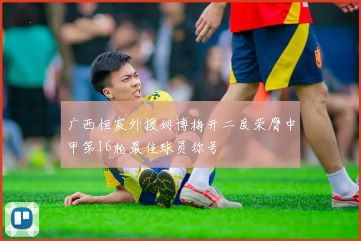 广西恒宸外援姆博梅开二度荣膺中甲第16轮最佳球员称号