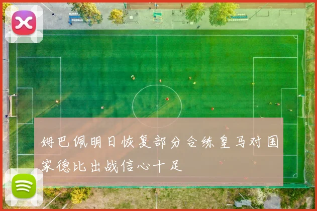 姆巴佩明日恢复部分合练皇马对国家德比出战信心十足