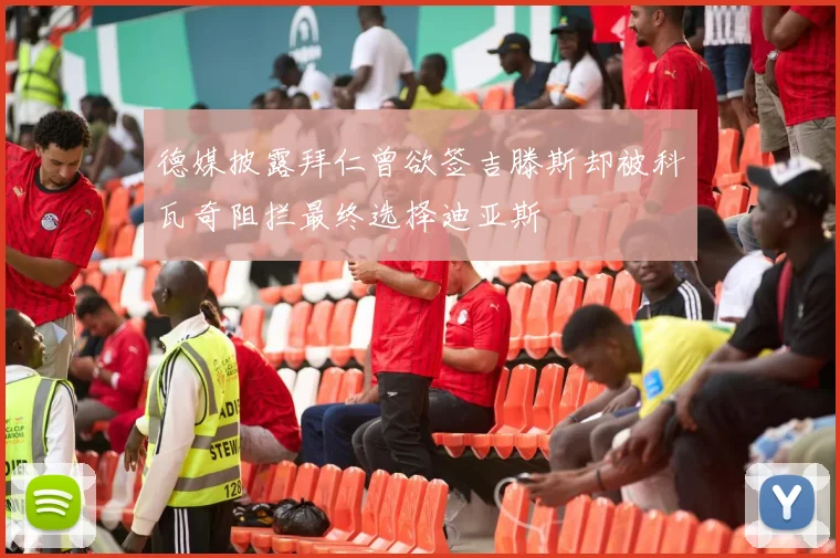德媒披露拜仁曾欲签吉滕斯却被科瓦奇阻拦最终选择迪亚斯