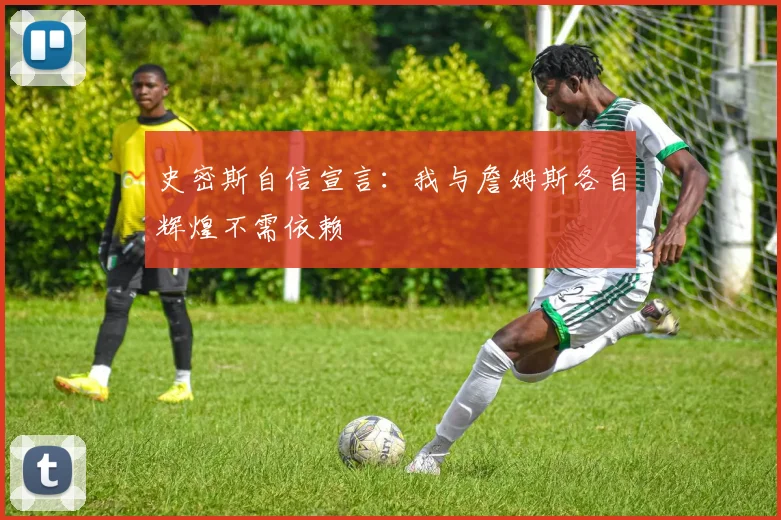 史密斯自信宣言：我与詹姆斯各自辉煌不需依赖