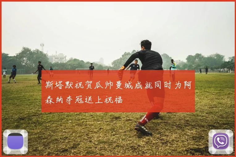 斯塔默祝贺瓜帅曼城成就同时为阿森纳夺冠送上祝福