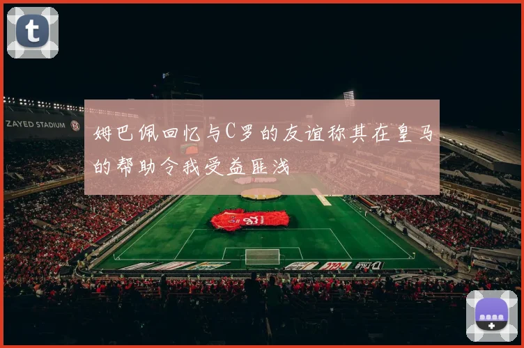 姆巴佩回忆与C罗的友谊称其在皇马的帮助令我受益匪浅