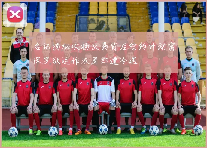 名记揭秘吹杨交易背后续约计划富保罗欲运作浓眉却遭冷遇