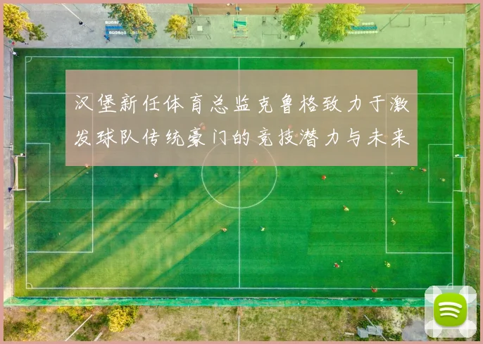汉堡新任体育总监克鲁格致力于激发球队传统豪门的竞技潜力与未来发展