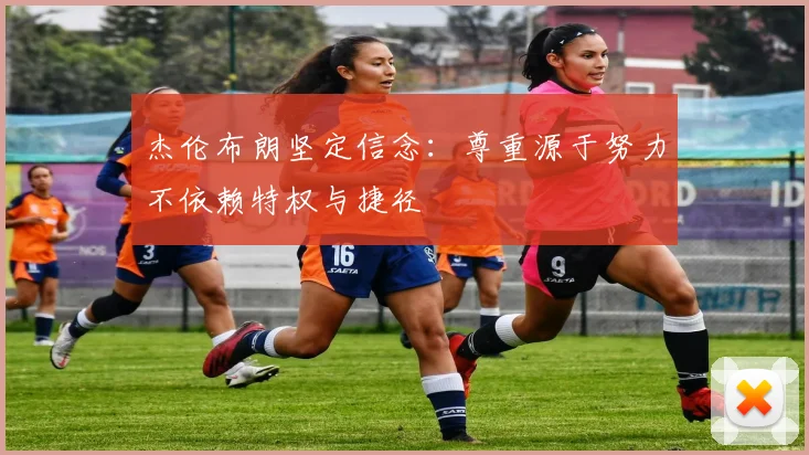 杰伦布朗坚定信念：尊重源于努力不依赖特权与捷径