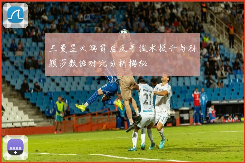 王曼昱大满贯后反手技术提升与孙颖莎数据对比分析揭秘