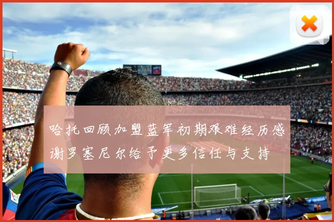 哈托回顾加盟蓝军初期艰难经历感谢罗塞尼尔给予更多信任与支持
