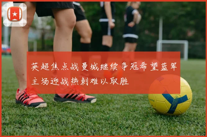 英超焦点战曼城继续争冠希望蓝军主场迎战热刺难以取胜