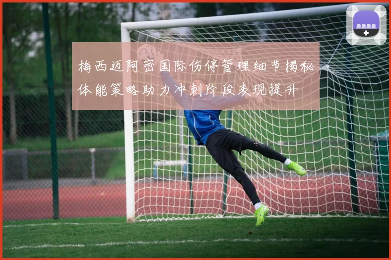梅西迈阿密国际伤停管理细节揭秘体能策略助力冲刺阶段表现提升
