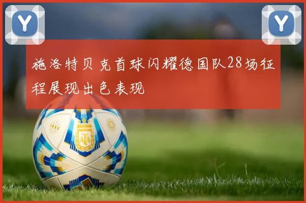 施洛特贝克首球闪耀德国队28场征程展现出色表现