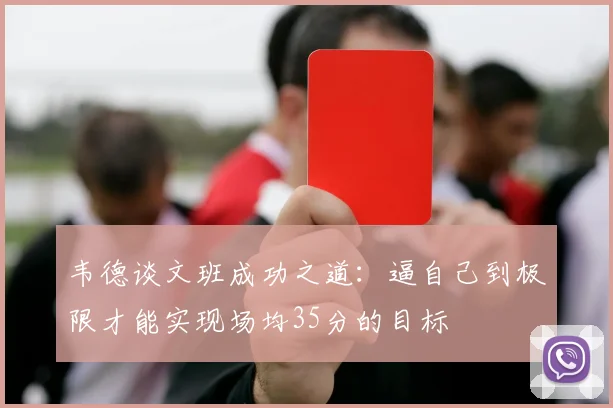 韦德谈文班成功之道：逼自己到极限才能实现场均35分的目标