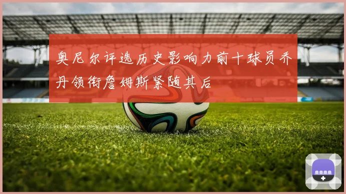 奥尼尔评选历史影响力前十球员乔丹领衔詹姆斯紧随其后