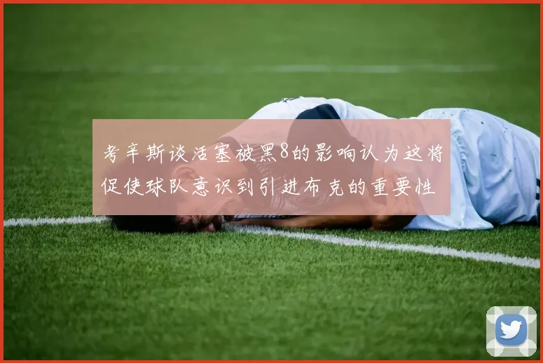 考辛斯谈活塞被黑8的影响认为这将促使球队意识到引进布克的重要性