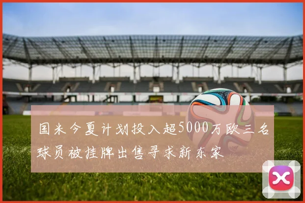 国米今夏计划投入超5000万欧三名球员被挂牌出售寻求新东家