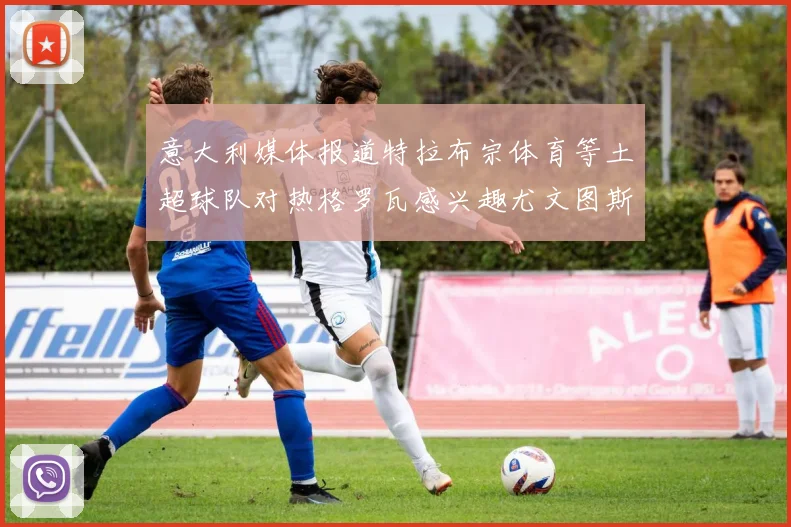 意大利媒体报道特拉布宗体育等土超球队对热格罗瓦感兴趣尤文图斯准备出售该球员