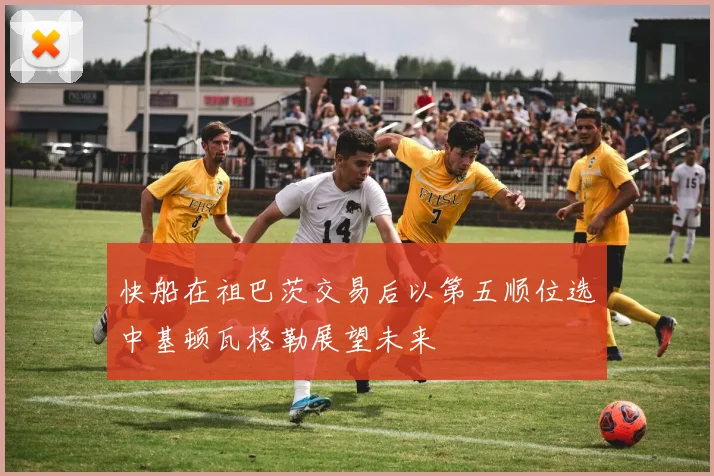 快船在祖巴茨交易后以第五顺位选中基顿瓦格勒展望未来