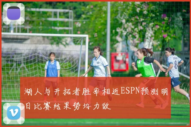 湖人与开拓者胜率相近ESPN预测明日比赛结果势均力敌