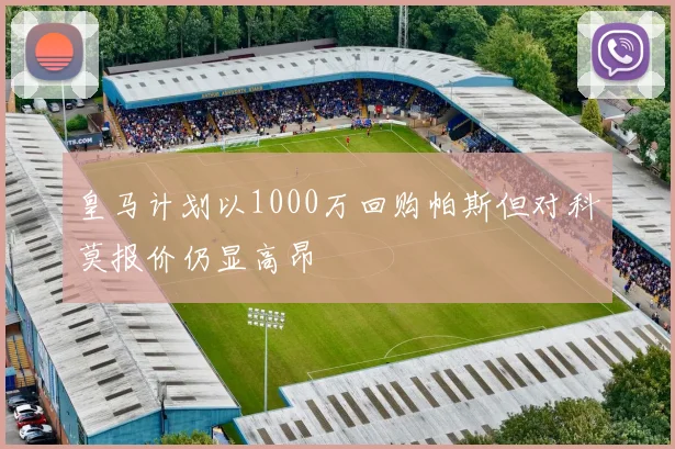 皇马计划以1000万回购帕斯但对科莫报价仍显高昂