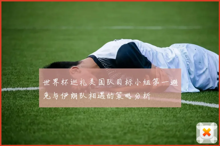 世界杯巡礼美国队目标小组第一避免与伊朗队相遇的策略分析