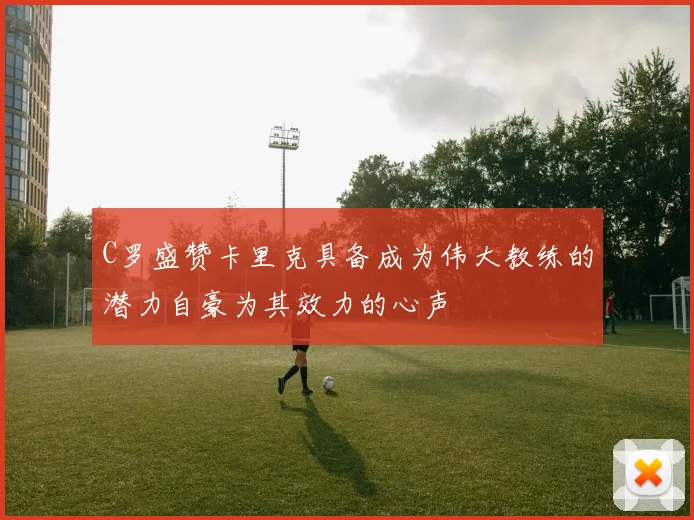 C罗盛赞卡里克具备成为伟大教练的潜力自豪为其效力的心声