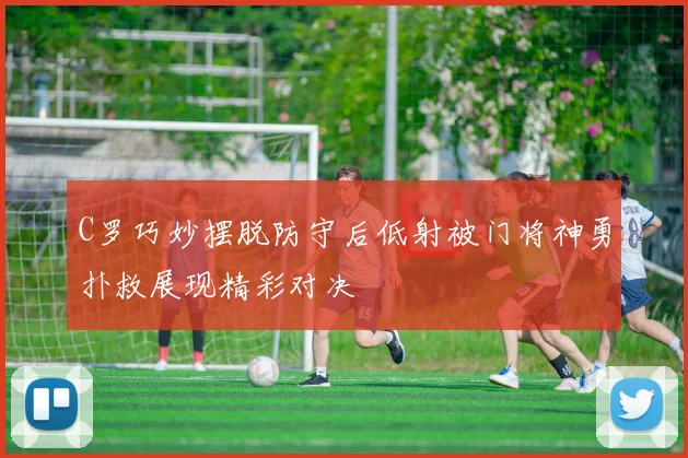 C罗巧妙摆脱防守后低射被门将神勇扑救展现精彩对决